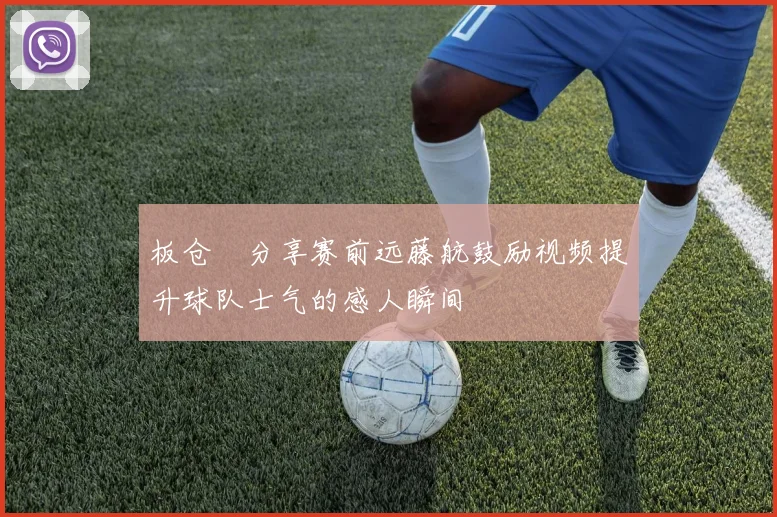 板仓滉分享赛前远藤航鼓励视频提升球队士气的感人瞬间