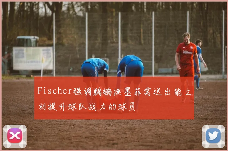 Fischer强调鹈鹕换墨菲需送出能立刻提升球队战力的球员