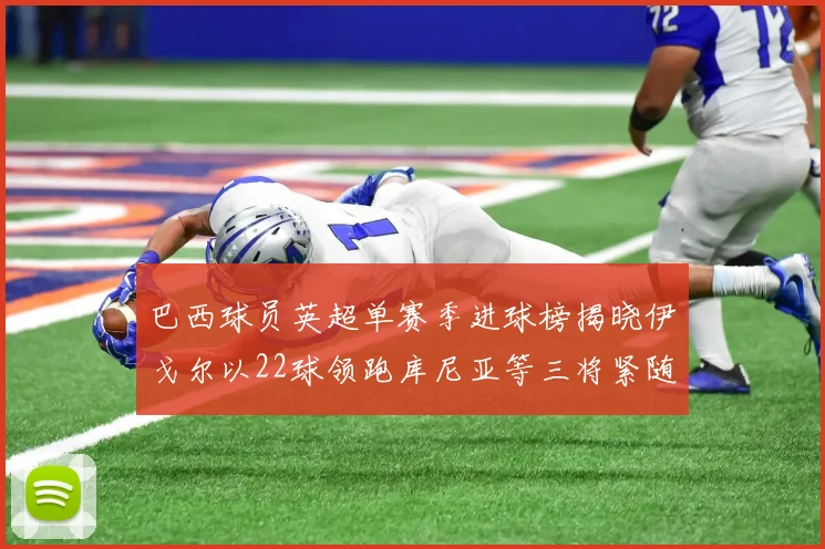 巴西球员英超单赛季进球榜揭晓伊戈尔以22球领跑库尼亚等三将紧随其后