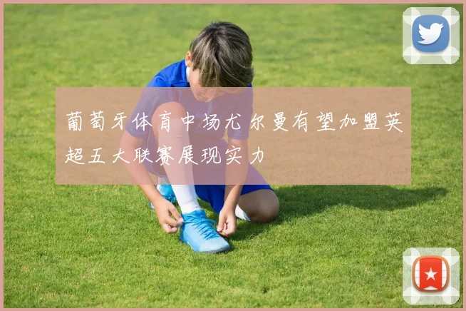 葡萄牙体育中场尤尔曼有望加盟英超五大联赛展现实力