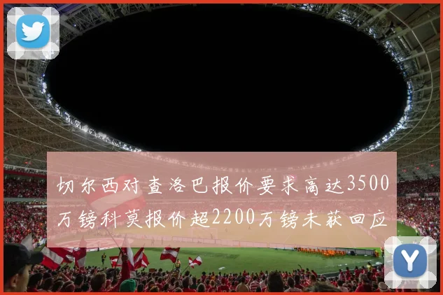 切尔西对查洛巴报价要求高达3500万镑科莫报价超2200万镑未获回应