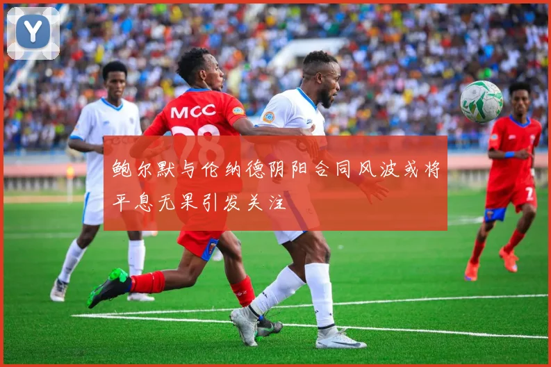 鲍尔默与伦纳德阴阳合同风波或将平息无果引发关注