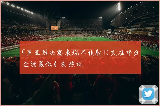C罗亚冠决赛表现不佳射门失准评分全场最低引发热议
