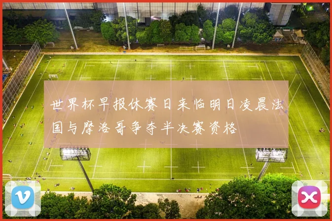 世界杯早报休赛日来临明日凌晨法国与摩洛哥争夺半决赛资格
