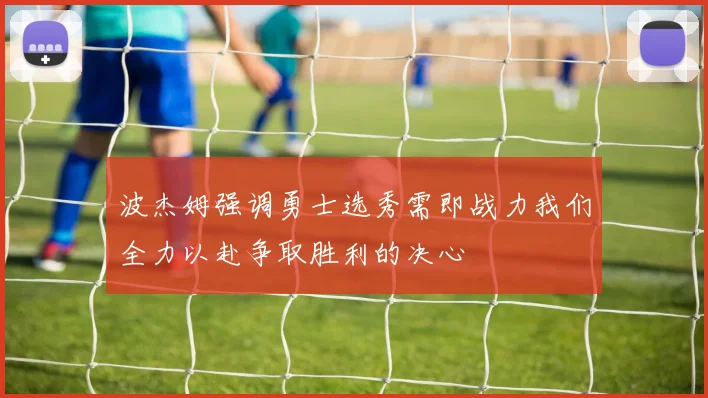 波杰姆强调勇士选秀需即战力我们全力以赴争取胜利的决心