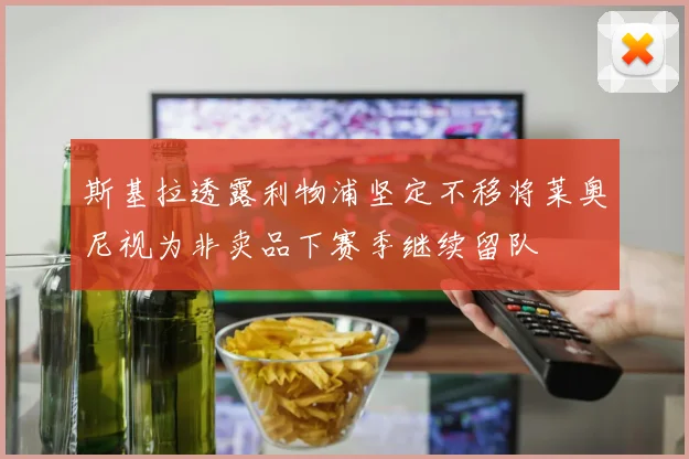 斯基拉透露利物浦坚定不移将莱奥尼视为非卖品下赛季继续留队