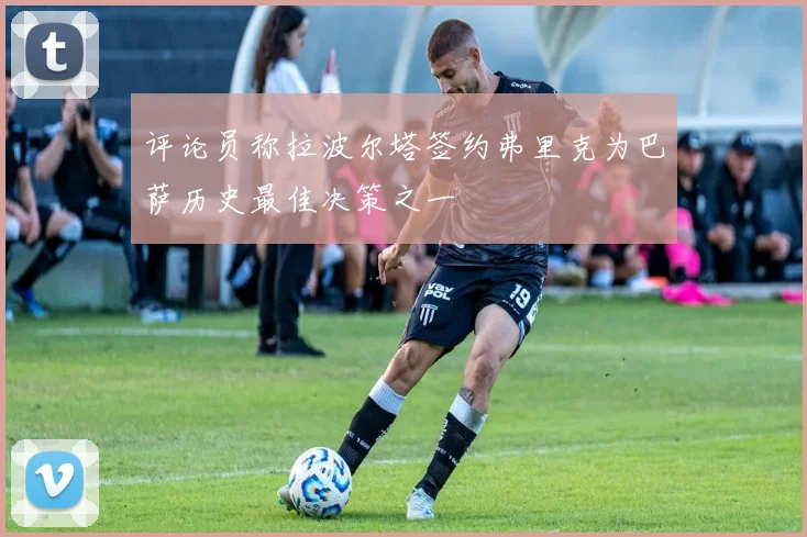 评论员称拉波尔塔签约弗里克为巴萨历史最佳决策之一