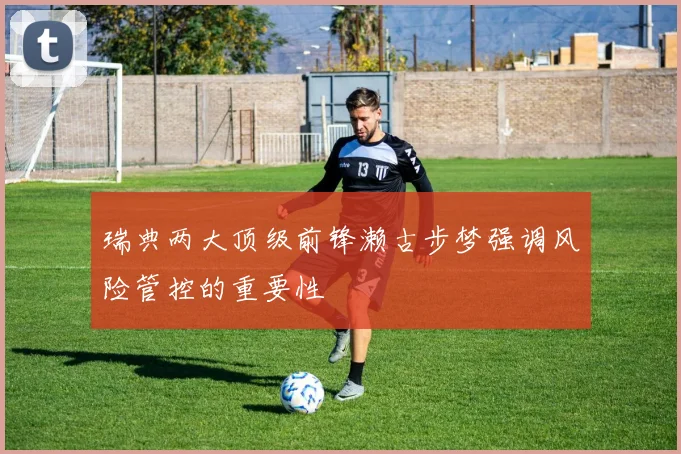 瑞典两大顶级前锋濑古步梦强调风险管控的重要性