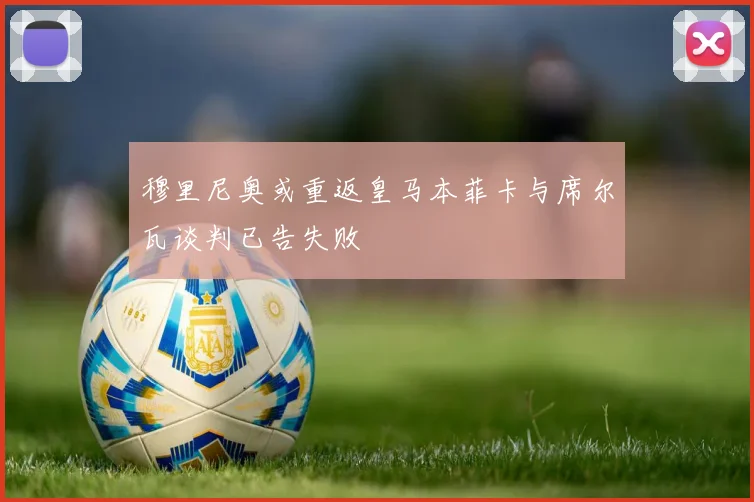 穆里尼奥或重返皇马本菲卡与席尔瓦谈判已告失败