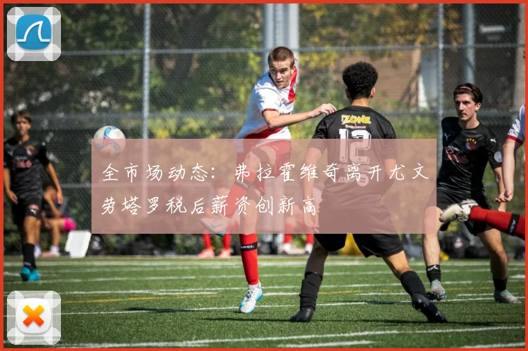 全市场动态：弗拉霍维奇离开尤文劳塔罗税后薪资创新高
