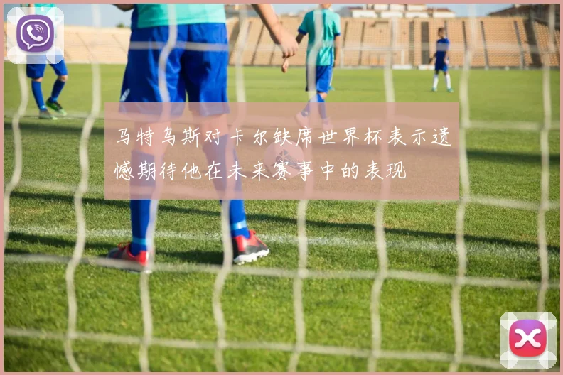 马特乌斯对卡尔缺席世界杯表示遗憾期待他在未来赛事中的表现